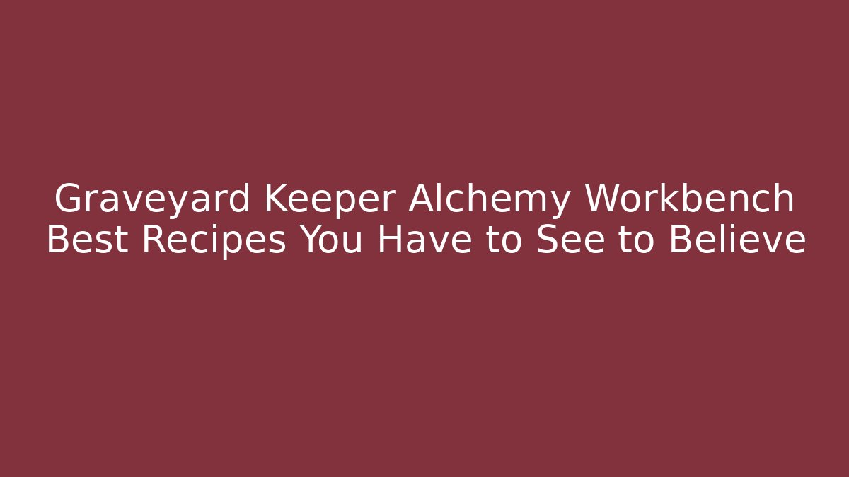 Graveyard Keeper Alchemy Workbench Best Recipes You Have to See to Believe