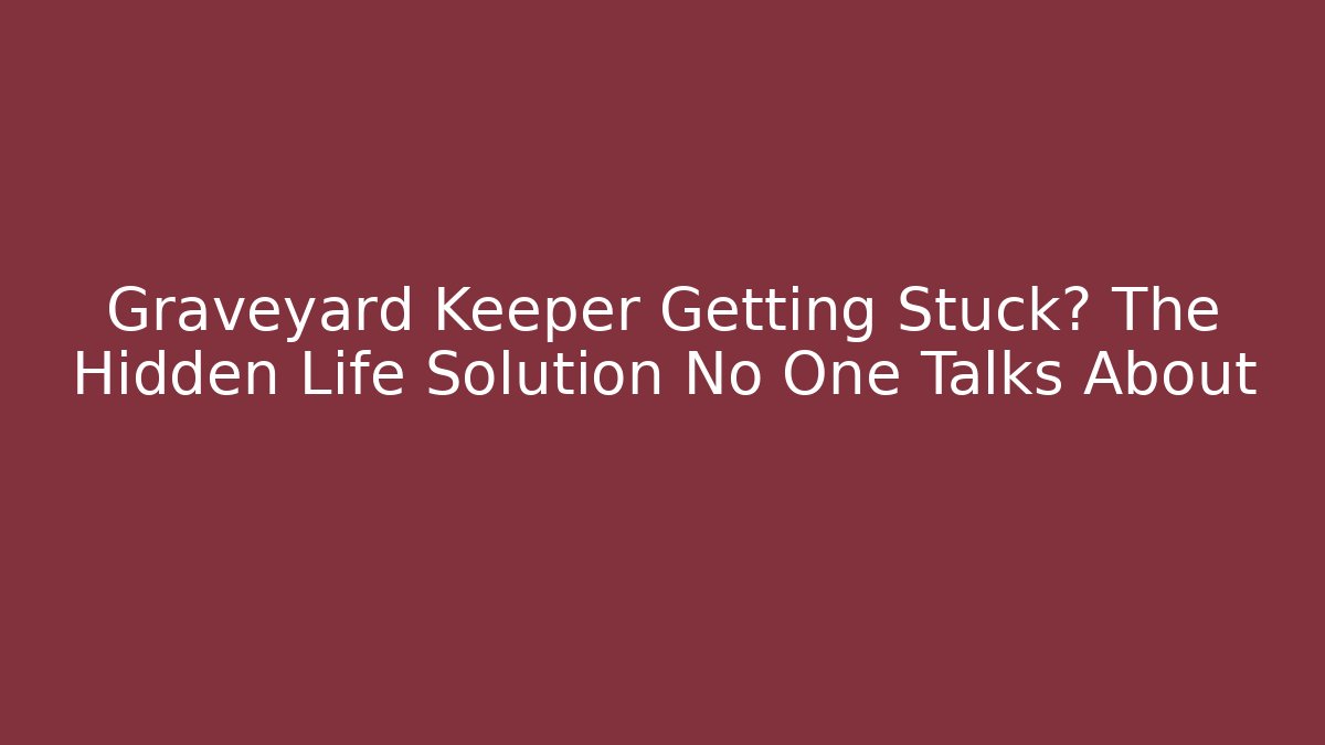 Graveyard Keeper Getting Stuck? The Hidden Life Solution No One Talks About