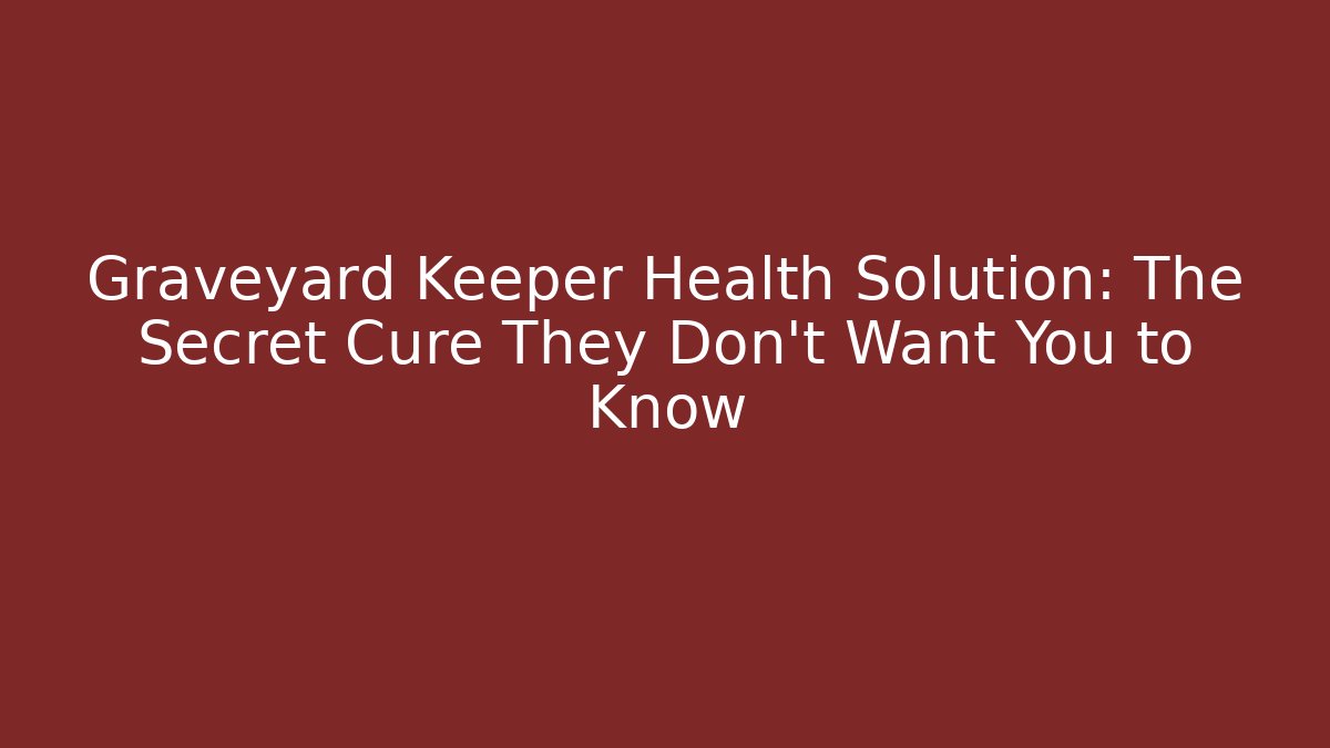 Graveyard Keeper Health Solution: The Secret Cure They Don’t Want You to Know
