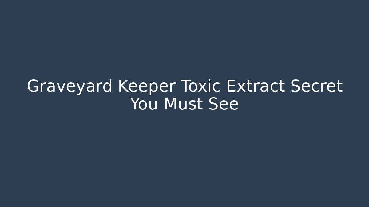 Graveyard Keeper Toxic Extract Secret You Must See