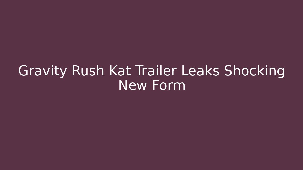 Gravity Rush Kat Trailer Leaks Shocking New Form