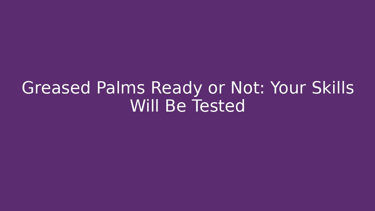 Greased Palms Ready or Not: Your Skills Will Be Tested