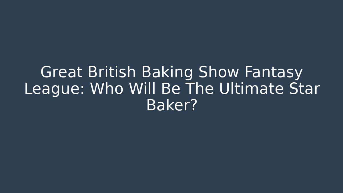 Great British Baking Show Fantasy League: Who Will Be The Ultimate Star Baker?
