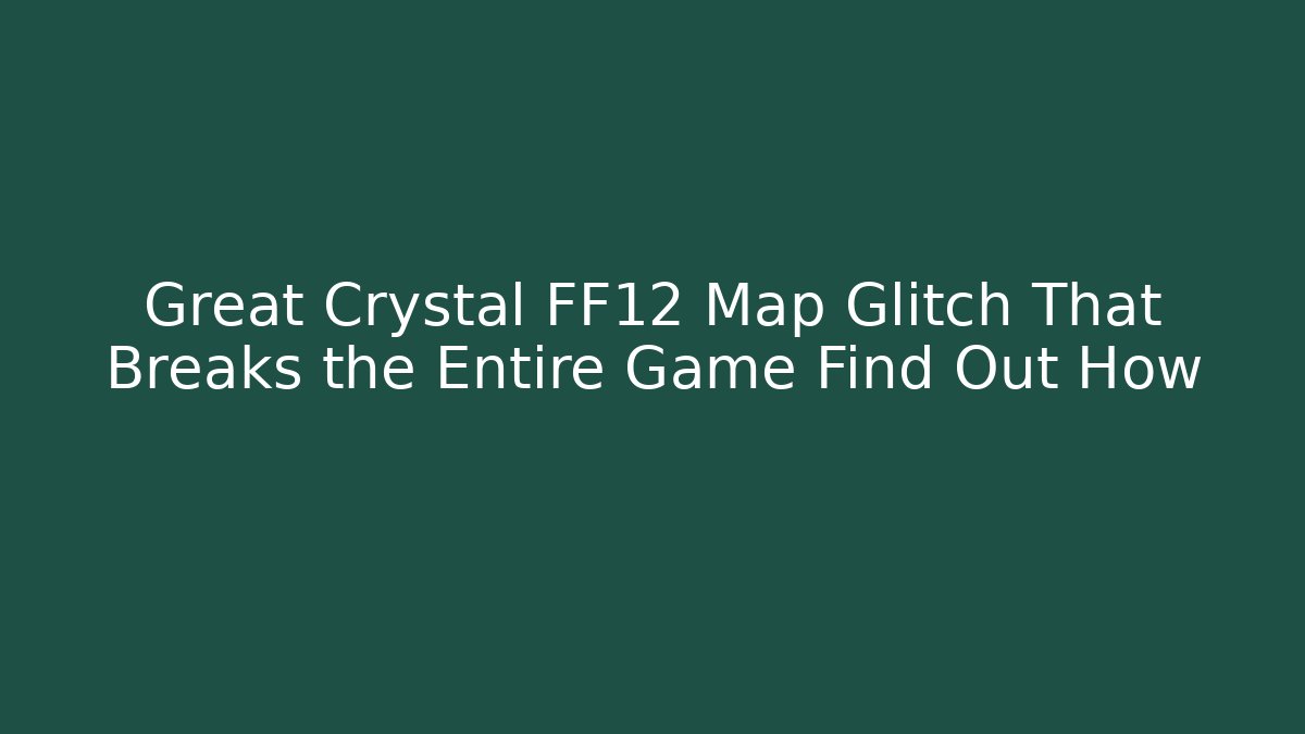 Great Crystal FF12 Map Glitch That Breaks the Entire Game Find Out How