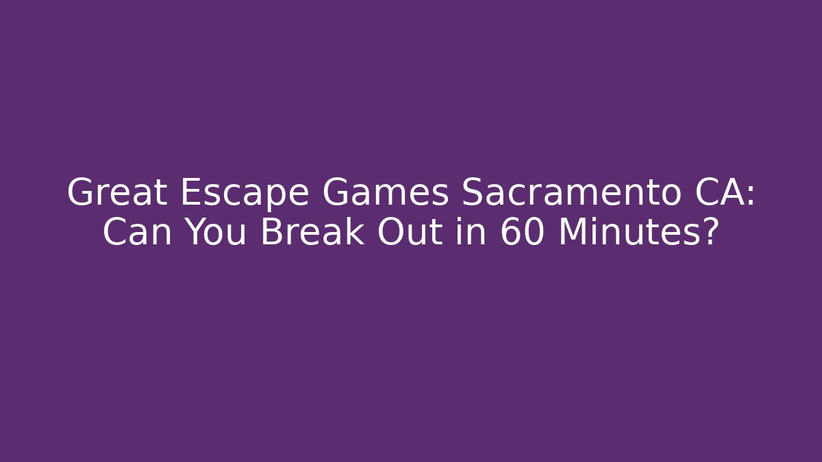 Great Escape Games Sacramento CA: Can You Break Out in 60 Minutes?
