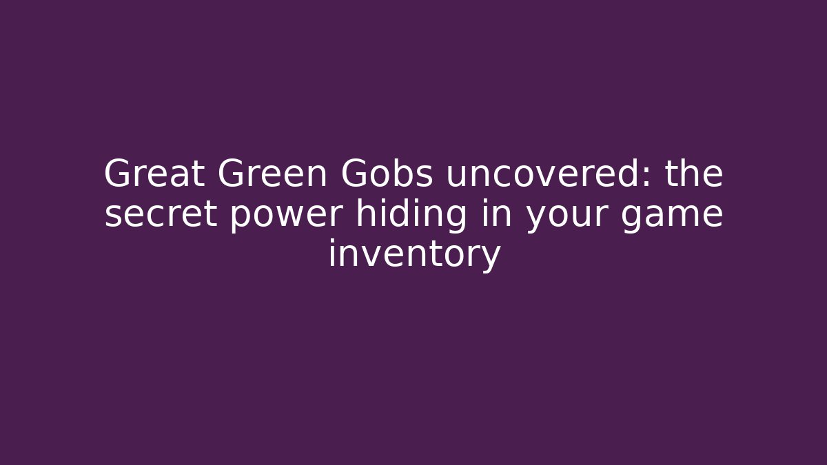 Great Green Gobs uncovered: the secret power hiding in your game inventory