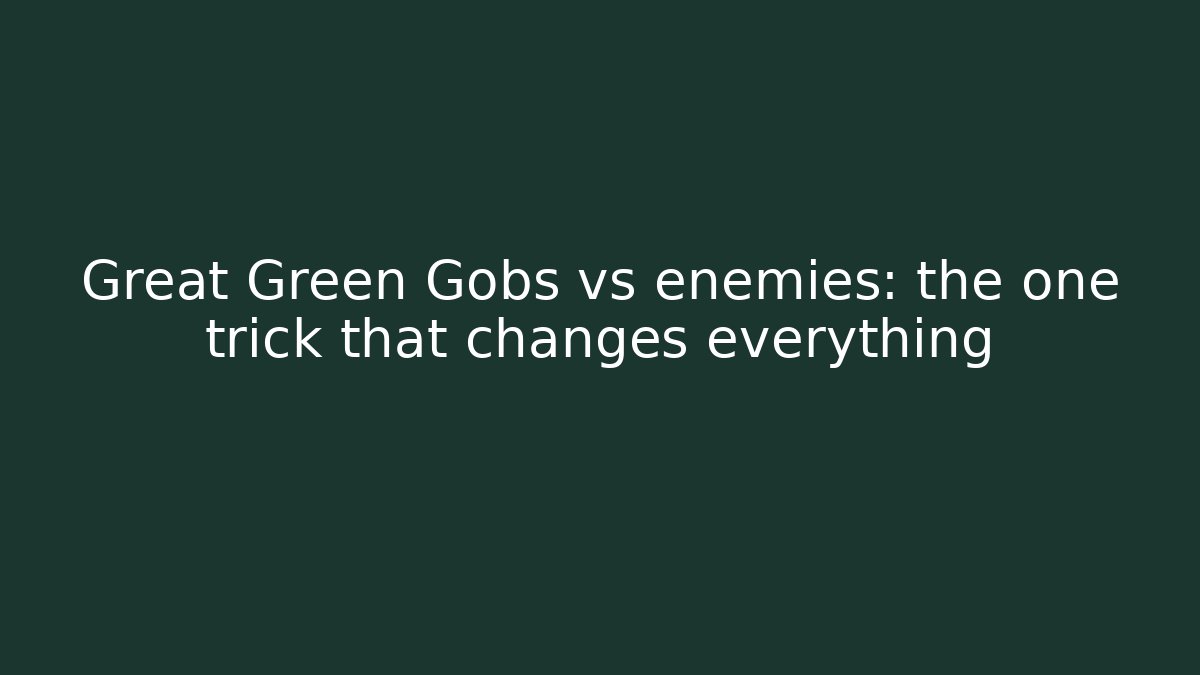Great Green Gobs vs enemies: the one trick that changes everything