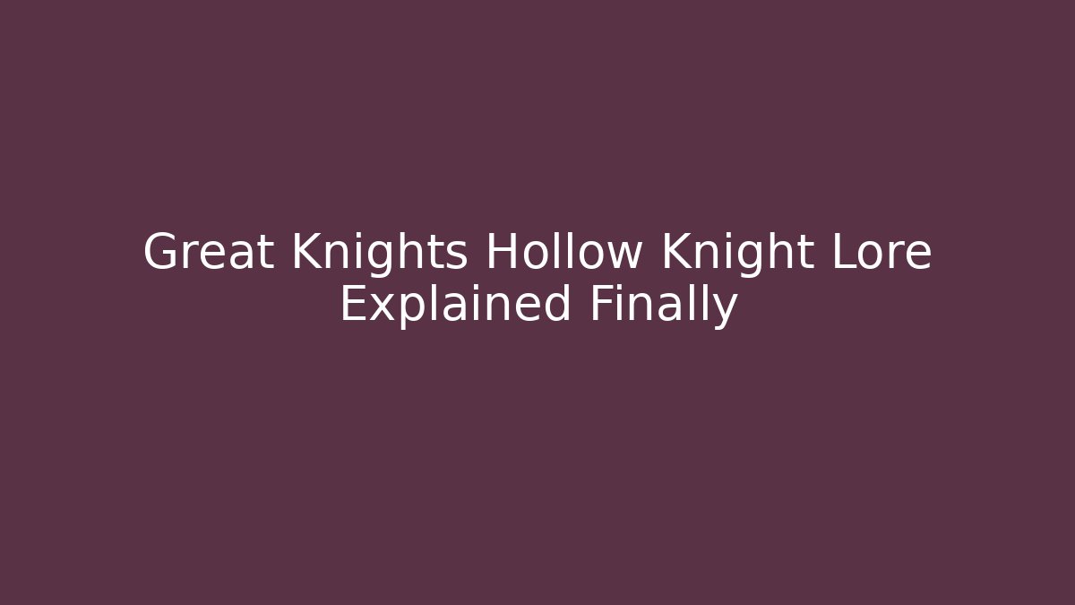 Great Knights Hollow Knight Lore Explained Finally