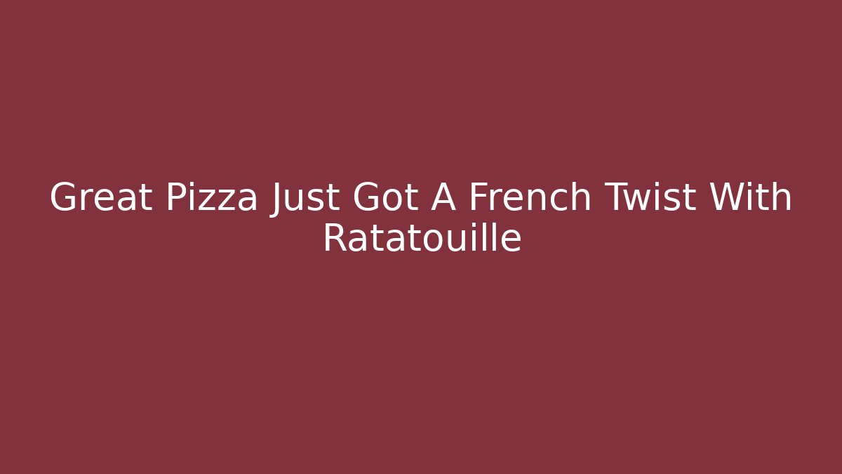 Great Pizza Just Got A French Twist With Ratatouille