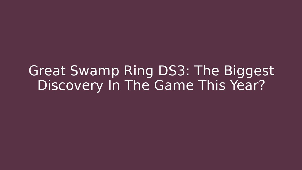 Great Swamp Ring DS3: The Biggest Discovery In The Game This Year?