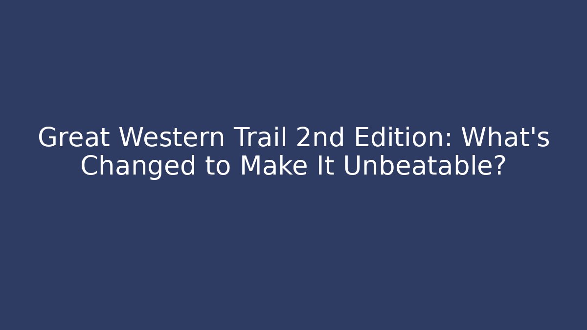 Great Western Trail 2nd Edition: What’s Changed to Make It Unbeatable?