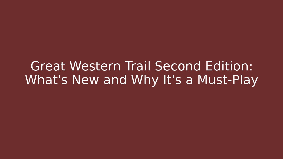 Great Western Trail Second Edition: What's New and Why It's a Must-Play