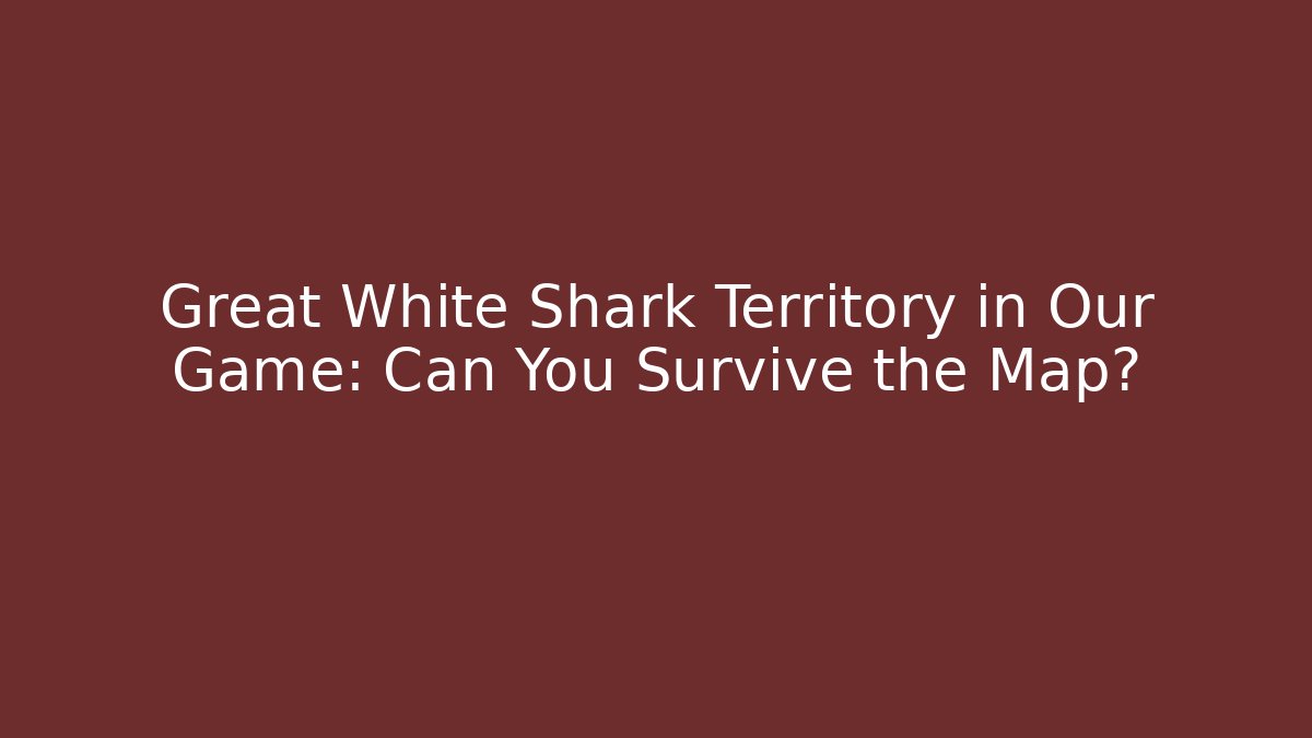 Great White Shark Territory in Our Game: Can You Survive the Map?