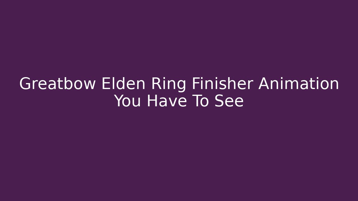 Greatbow Elden Ring Finisher Animation You Have To See