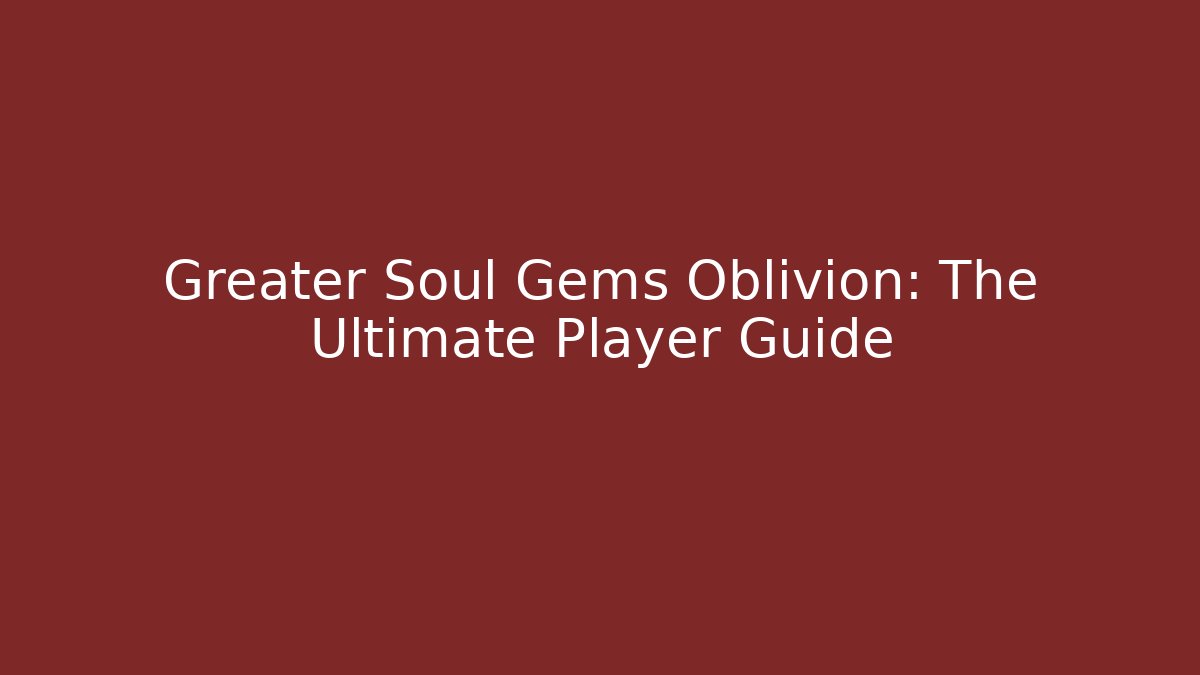 Greater Soul Gems Oblivion: The Ultimate Player Guide