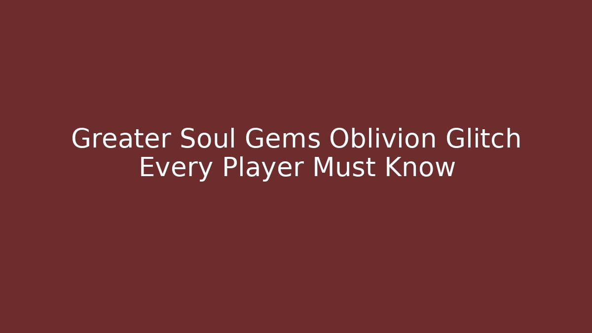 Greater Soul Gems Oblivion Glitch Every Player Must Know - Critter Realm