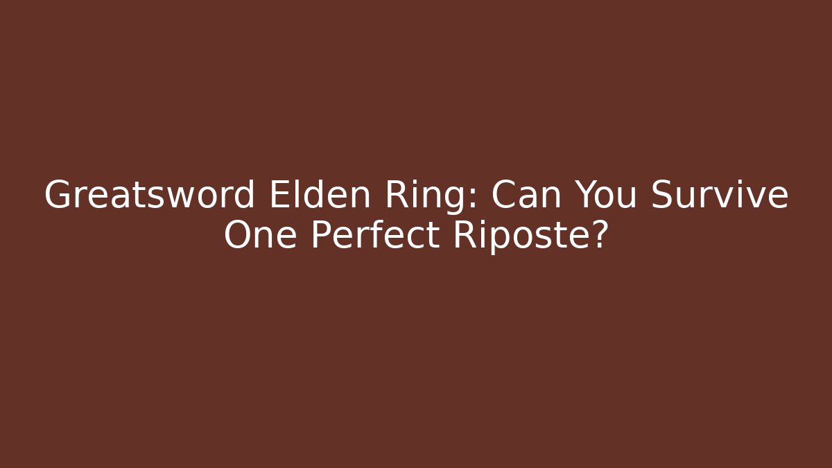 Greatsword Elden Ring: Can You Survive One Perfect Riposte?