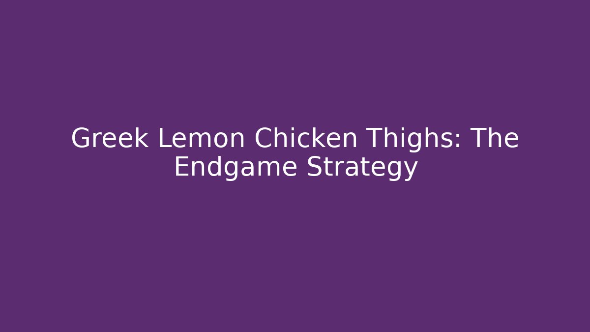 Greek Lemon Chicken Thighs: The Endgame Strategy
