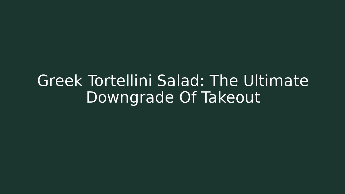 Greek Tortellini Salad: The Ultimate Downgrade Of Takeout