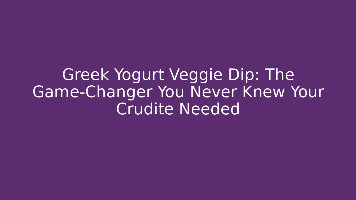 Greek Yogurt Veggie Dip: The Game-Changer You Never Knew Your Crudité Needed