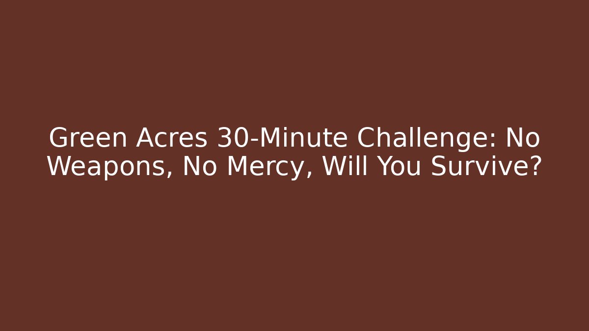 Green Acres 30-Minute Challenge: No Weapons, No Mercy, Will You Survive?