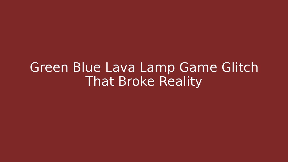 Green Blue Lava Lamp Game Glitch That Broke Reality
