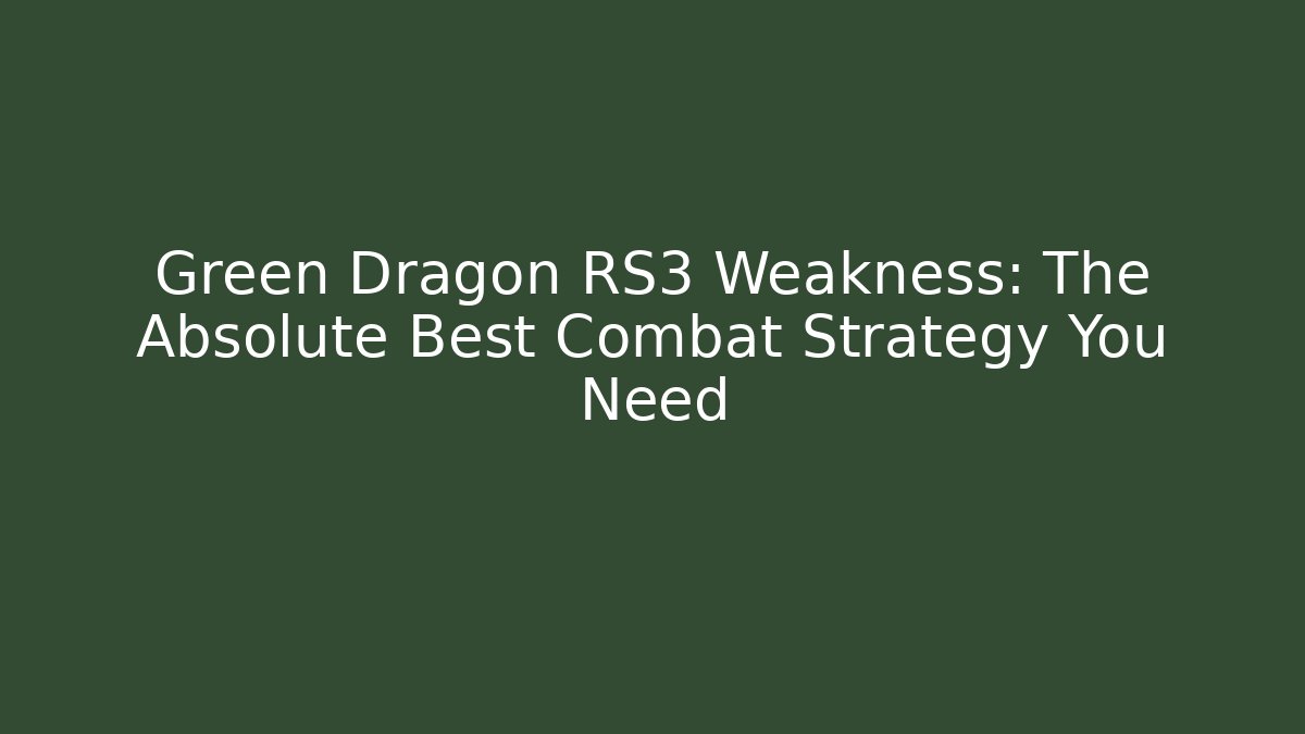 Green Dragon RS3 Weakness: The Absolute Best Combat Strategy You Need