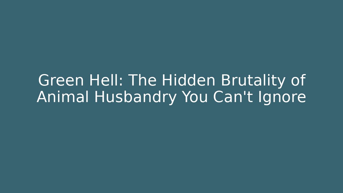 Green Hell: The Hidden Brutality of Animal Husbandry You Can't Ignore