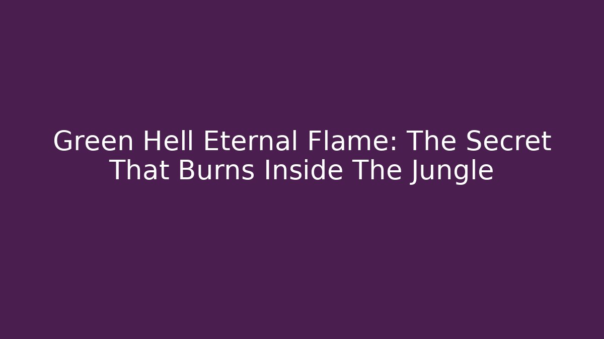 Green Hell Eternal Flame: The Secret That Burns Inside The Jungle