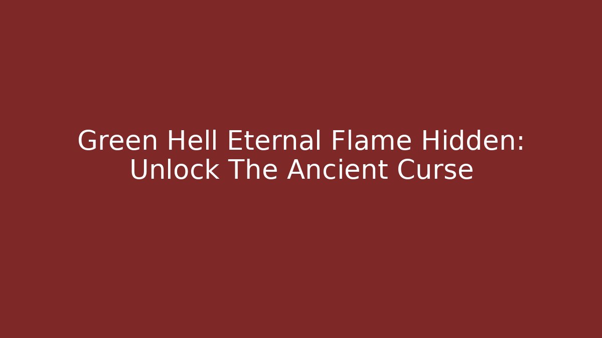 Green Hell Eternal Flame Hidden: Unlock The Ancient Curse