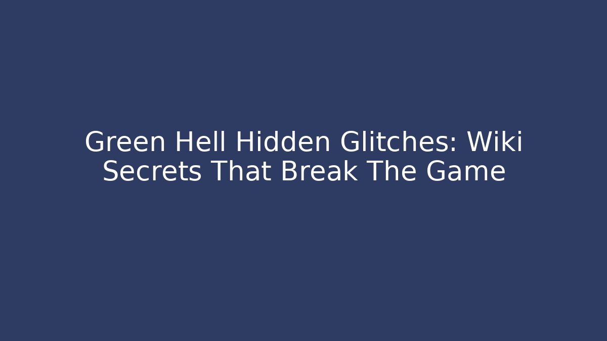Green Hell Hidden Glitches: Wiki Secrets That Break The Game