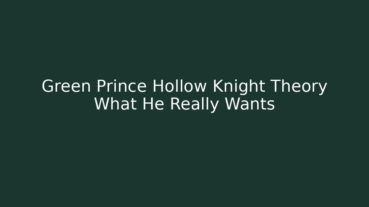 Green Prince Hollow Knight Theory What He Really Wants