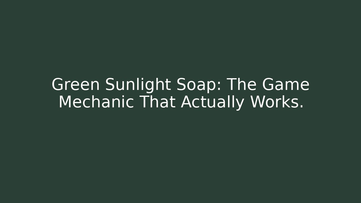 Green Sunlight Soap: The Game Mechanic That Actually Works.