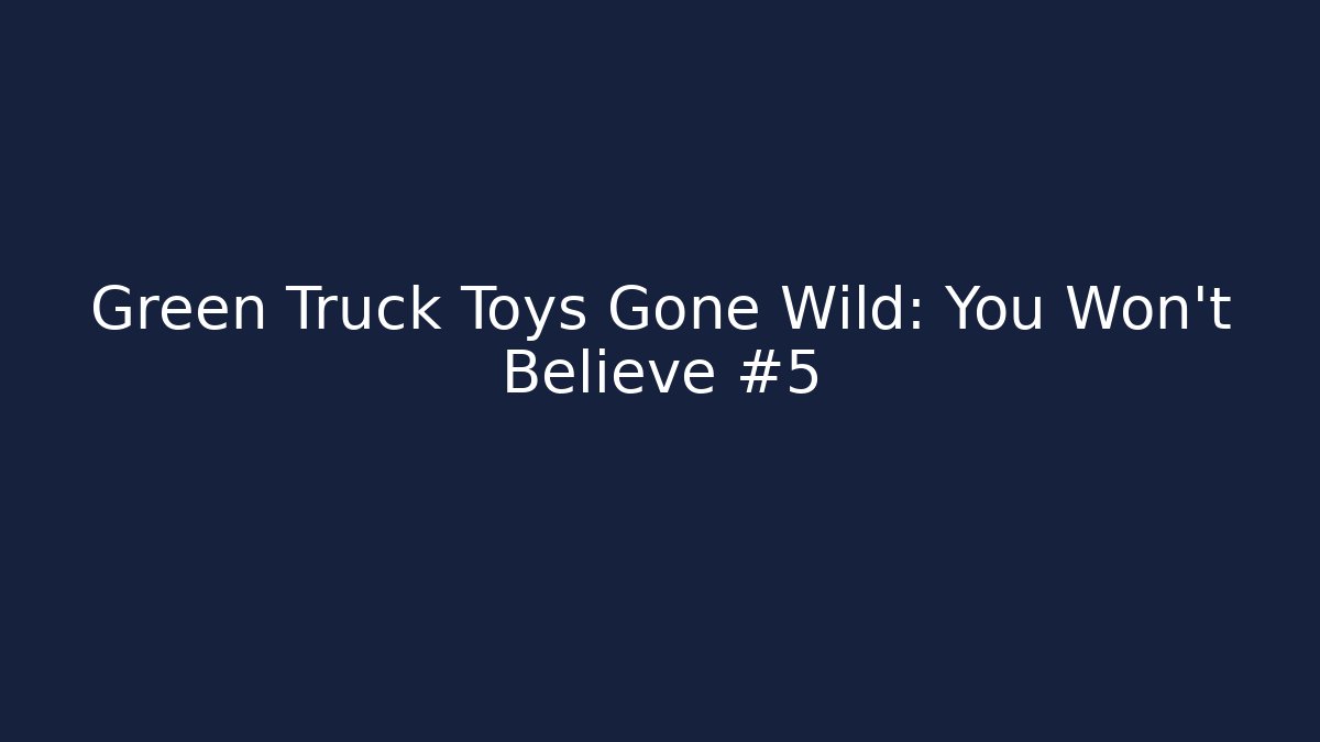Green Truck Toys Gone Wild: You Won't Believe #5