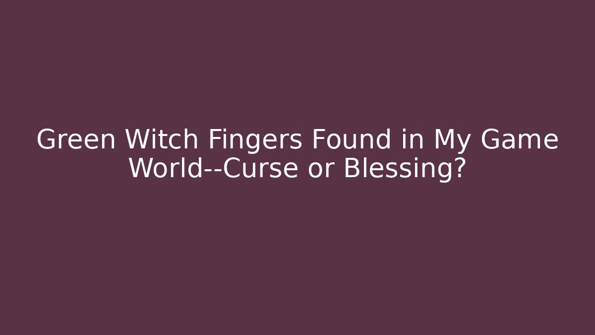 Green Witch Fingers Found in My Game World—Curse or Blessing?