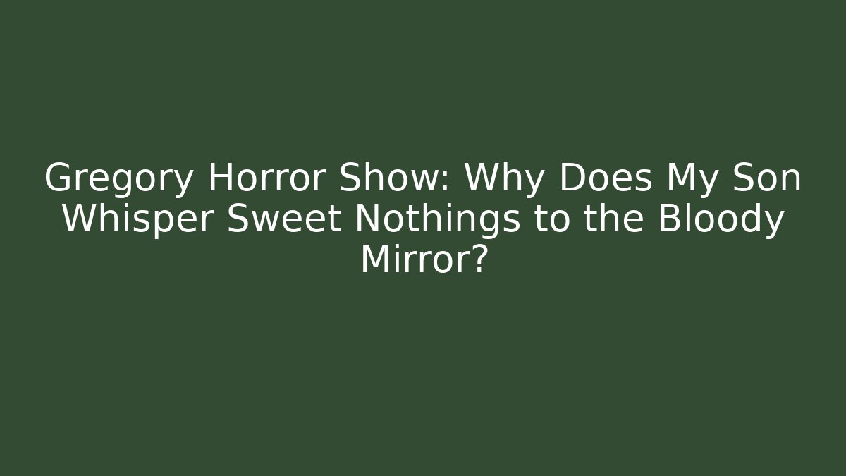 Gregory Horror Show: Why Does My Son Whisper Sweet Nothings to the Bloody Mirror?