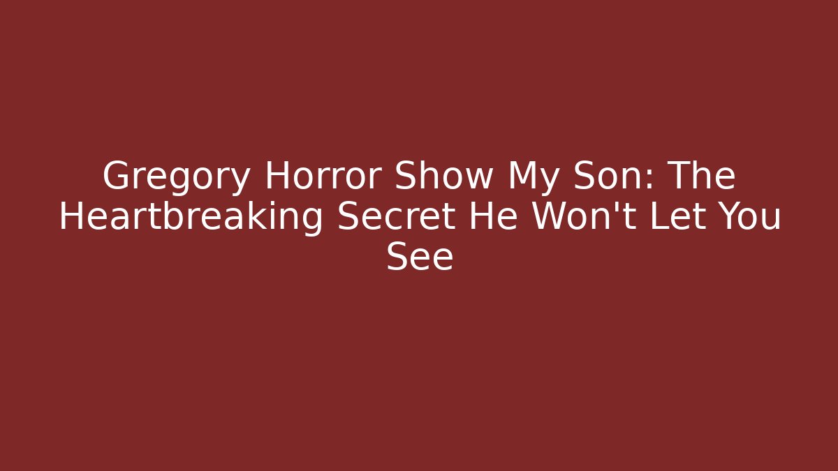 Gregory Horror Show My Son: The Heartbreaking Secret He Won’t Let You See