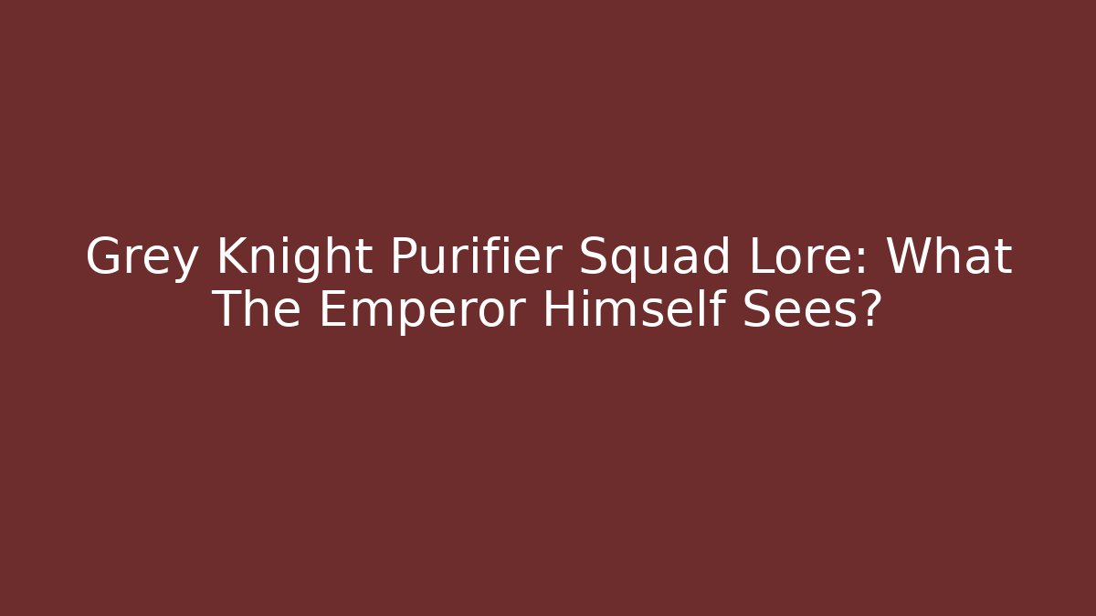 Grey Knight Purifier Squad Lore: What The Emperor Himself Sees?