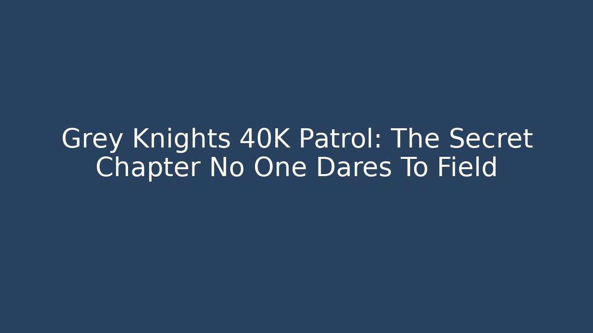 Grey Knights 40K Patrol: The Secret Chapter No One Dares To Field