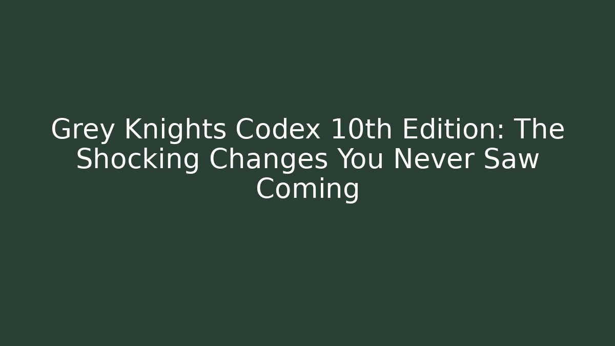 Grey Knights Codex 10th Edition: The Shocking Changes You Never Saw Coming