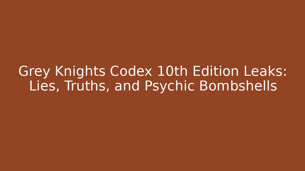 Grey Knights Codex 10th Edition Leaks: Lies, Truths, and Psychic Bombshells
