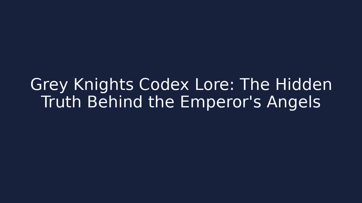Grey Knights Codex Lore: The Hidden Truth Behind the Emperor's Angels