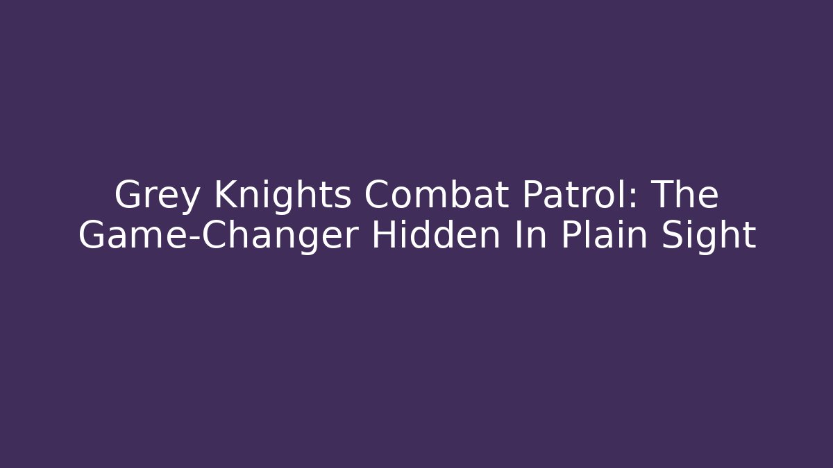 Grey Knights Combat Patrol: The Game-Changer Hidden In Plain Sight