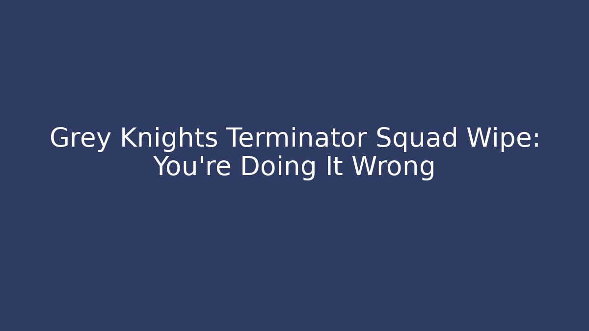 Grey Knights Terminator Squad Wipe: You're Doing It Wrong
