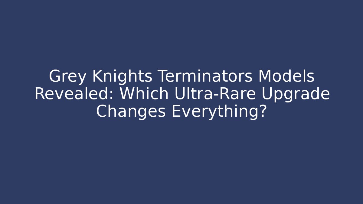 Grey Knights Terminators Models Revealed: Which Ultra-Rare Upgrade Changes Everything?