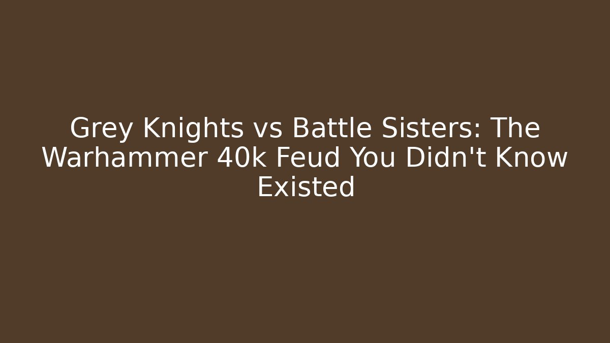Grey Knights vs Battle Sisters: The Warhammer 40k Feud You Didn't Know Existed