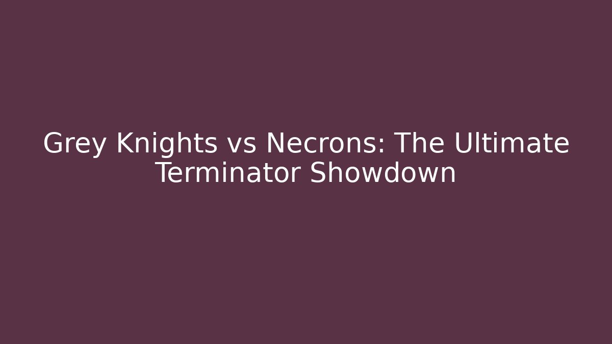 Grey Knights vs Necrons: The Ultimate Terminator Showdown