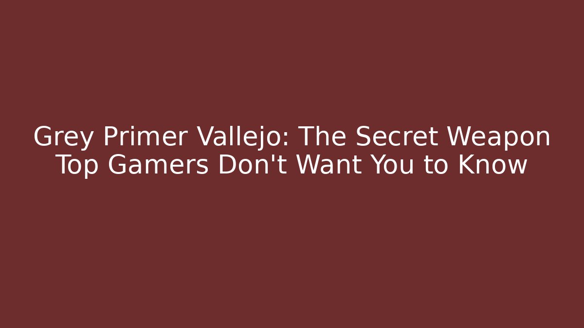 Grey Primer Vallejo: The Secret Weapon Top Gamers Don't Want You to Know