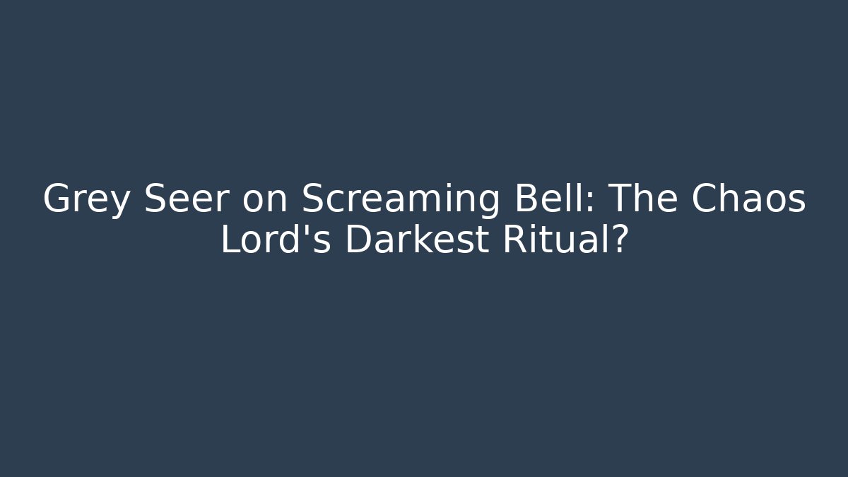 Grey Seer on Screaming Bell: The Chaos Lord's Darkest Ritual?