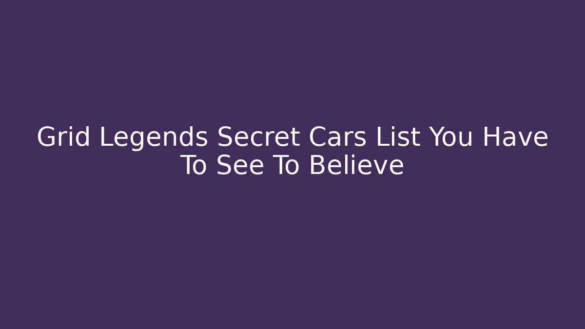 Grid Legends Secret Cars List You Have To See To Believe
